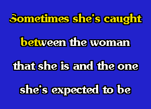 Sometimes she's caught
between the woman
that she is and the one

she's expected to be