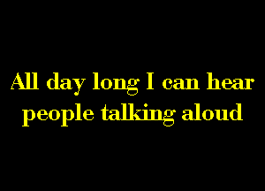 All day long I can hear
people talking aloud