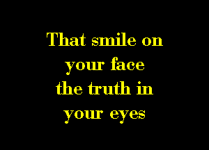 That smile on

your face

the h'uth in
your eyes