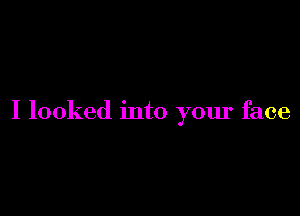 I looked into your face
