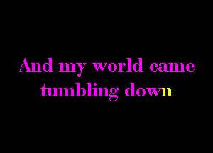 And my world came
tumblmg down