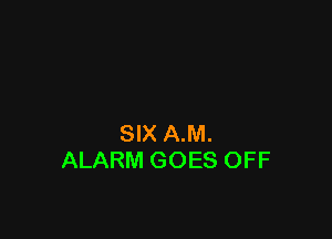 SIX A.M.
ALARM GOES OFF
