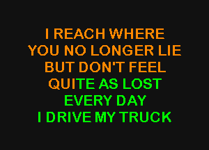 l REACH WHERE
YOU NO LONGER LIE
BUT DON'T FEEL
QUITE AS LOST
EVERY DAY

I DRIVE MY TRUCK l