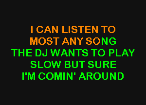 I CAN LISTEN TO
MOST ANY SONG
THE DJ WANTS TO PLAY
SLOW BUT SURE
I'M COMIN' AROUND