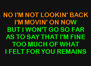 N0 I'M NOT LOOKIN' BACK
I'M MOVIN' 0N NOW
BUT I WON'T G0 SO FAR
AS TO SAY THAT I'M FINE
TOO MUCH OF WHAT
I FELT FOR YOU REMAINS