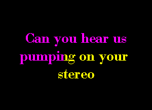 Can you hear us

pumping on your
stereo