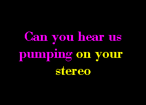 Can you hear us

pumping on your
stereo
