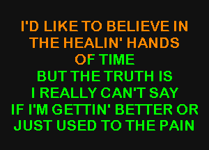 I'D LIKETO BELIEVE IN
THE HEALIN' HANDS
OF TIME
BUT THETRUTH IS
I REALLY CAN'T SAY

IF I'M GETI'IN' BETTER 0R
JUST USED TO THE PAIN