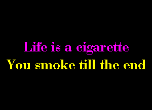Life is a cigarette
You smoke ijll the end