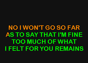 NO I WON'T G0 SO FAR
AS TO SAY THAT I'M FINE
TOO MUCH OF WHAT
I FELT FOR YOU REMAINS