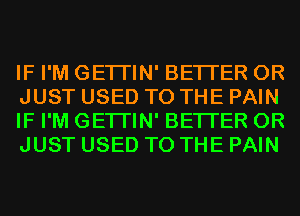 IF I'M GETI'IN' BETTER 0R
JUST USED TO THE PAIN
IF I'M GETI'IN' BETTER 0R
JUST USED TO THE PAIN