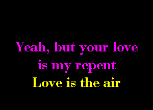 Yeah, but your love

is my repent
Love is the air
