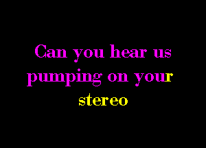 Can you hear us

pumping on your
stereo