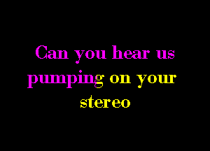 Can you hear us

pumping on your
stereo