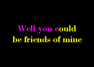 W ell you could

be friends of mine