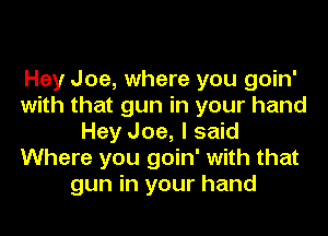 Hey Joe, where you goin'
with that gun in your hand
Hey Joe, I said
Where you goin' with that
gun in your hand