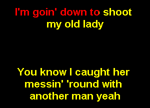 I'm goin' down to shoot
my old lady

You know I caught her
messin' 'round with
another man yeah