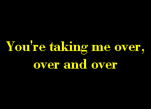 r ' -'
X on re talung me over,

over and over