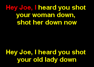 Hey Joe, I heard you shot
your woman down,
shot her down now

Hey Joe, I heard you shot
your old lady down