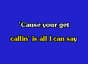 'Cause your get

callin' is all loan say