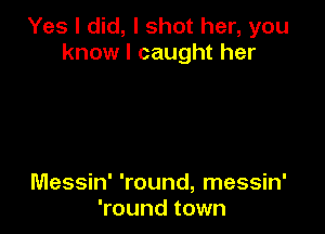 Yes I did, I shot her, you
know I caught her

Messin' 'round, messin'
'round town