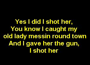 Yes I did I shot her,
You know I caught my

old lady messin round town
And I gave her the gun,
I shot her