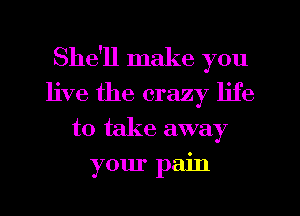 She'll make you
live the crazy life
to take away
your pain