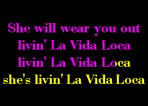 She Will wear you out
livin' La Vida Loca
livin' La Vida Loca

she's livin' La Vida Loca