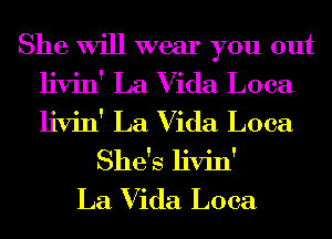 She Will wear you out
livin' La Vida Loca
livin' La Vida Loca

She's livin'
La Vida Loca