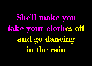 She'll make you
take your clothes 0H
and go dancing

inthe rain