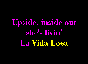 Upside, inside out

she's livin'
La Vida Loca