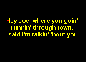 Hey Joe, where you goin'
runnin' through town,

said I'm talkin' 'bout you
