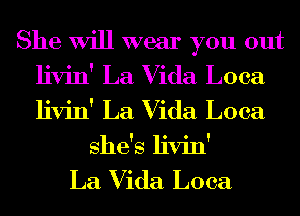 She Will wear you out
livin' La Vida Loca
livin' La Vida Loca

she's livin'

La Vida Loca