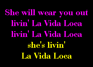She Will wear you out
livin' La Vida Loca
livin' La Vida Loca

she's livin'

La Vida Loca