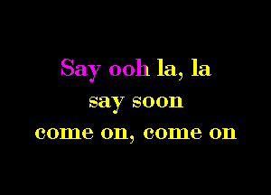 Say 00h la, la

say soon
come 011, 001116 011