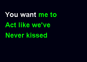 You want me to
Act like we've

Never kissed