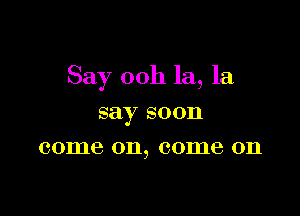 Say 00h la, la

say soon
come 011, 001116 011