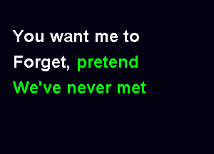 You want me to
Forget, pretend

We've never met