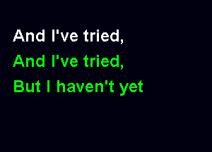 And I've tried,
And I've tried,

But I haven't yet