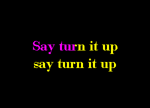 Say turn it up

say turn it up
