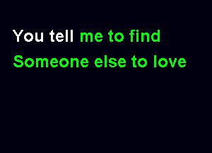You tell me to find
Someone else to love