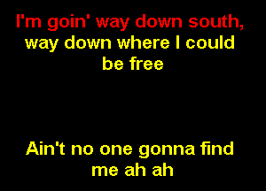 I'm goin' way down south,
way down where I could
be free

Ain't no one gonna fund
me ah ah