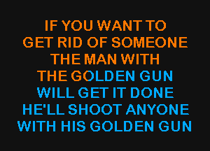 IFYOU WANT TO
GET RID OF SOMEONE
THEMAN WITH
THEGOLDEN GUN
WILLGET IT DONE
HE'LL SHOOT ANYONE
WITH HIS GOLDEN GUN
