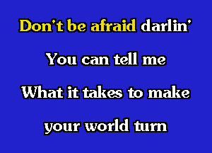 Don't be afraid darlin'
You can tell me
What it takes to make

your world turn