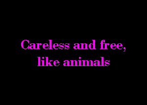 Careless and free,

like animals