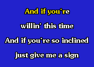 And if you're
willin' this time
And if you're so inclined

just give me a sign