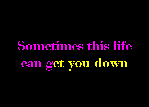 Sometimes this life
can get you down

g