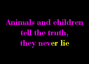 Animals and children
tell the iIuth,

they never lie