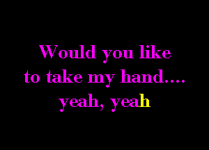 W ould you like

to take my hand....
yeah, yeah