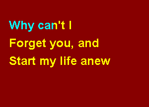 Why can't I
Forget you, and

Start my life anew